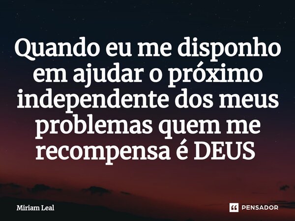 Quando eu me disponho em ajudar o próximo independente dos meus problemas quem me recompensa é DEUS ⁠... Frase de Miriam Leal.
