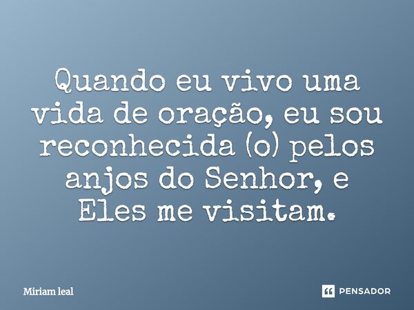 ⁠Quando eu vivo uma vida de oração, eu sou reconhecida (o) pelos anjos do Senhor, e Eles me visitam.... Frase de Miriam Leal.