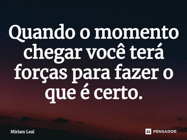 ⁠Quando o momento chegar você terá forças para fazer o que é certo.... Frase de Miriam Leal.
