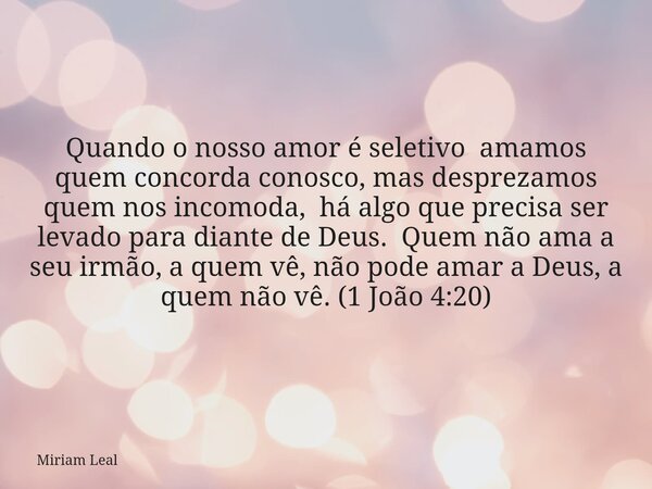 Quando o nosso amor é seletivo amamos quem concorda conosco, mas desprezamos quem nos incomoda, há algo que precisa ser levado para diante de Deus. Quem não ama... Frase de Miriam Leal.
