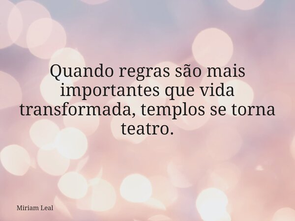 Quando regras são mais importantes que vida transformada, templos se torna teatro.... Frase de Miriam Leal.