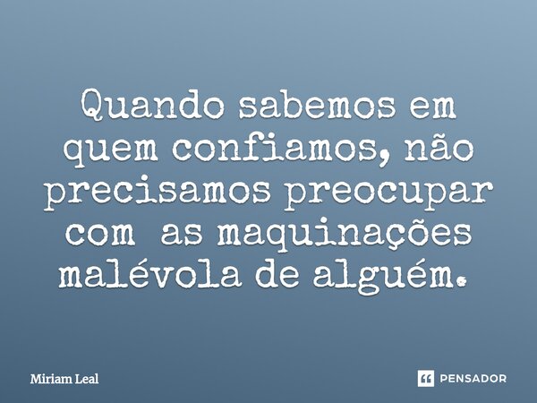 Quando sabemos em quem confiamos, não precisamos preocupar com as maquinações malévola de alguém. ⁠... Frase de Miriam Leal.