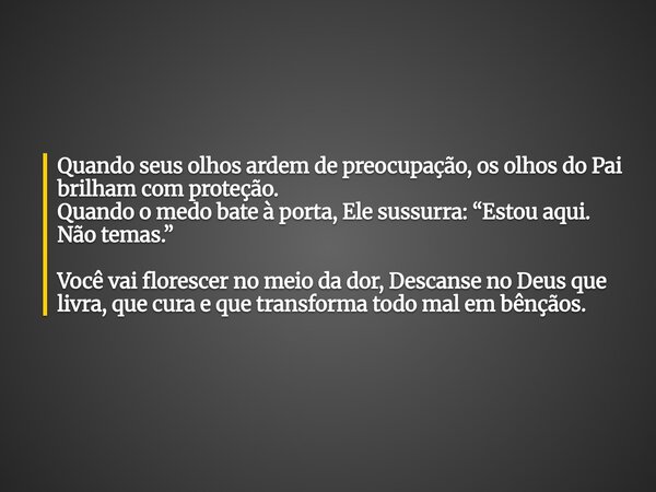 Quando seus olhos ardem de preocupação, os olhos do Pai brilham com proteção. Quando o medo bate à porta, Ele sussurra: “Estou aqui. Não temas.” Você vai flores... Frase de miriam Leal.