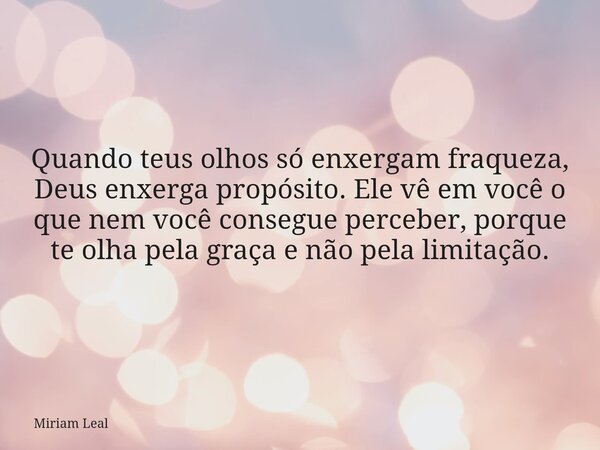 Quando teus olhos só enxergam fraqueza, Deus enxerga propósito. Ele vê em você o que nem você consegue perceber, porque te olha pela graça e não pela limitação.... Frase de Miriam Leal.