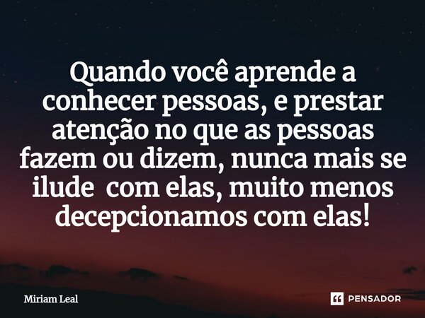 ⁠Quando você aprende a conhecer pessoas, e prestar atenção no que as pessoas fazem ou dizem, nunca mais se ilude com elas, muito menos decepcionamos com elas!... Frase de Miriam Leal.