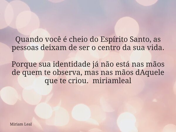 Quando você é cheio do Espírito Santo, as pessoas deixam de ser o centro da sua vida. Porque sua identidade já não está nas mãos de quem te observa, mas nas mão... Frase de Miriam Leal.
