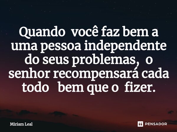 ⁠Quando você faz bem a uma pessoa independente do seus problemas, o senhor recompensará cada todo bem que o fizer.... Frase de Miriam Leal.