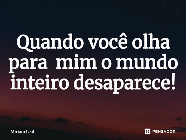 ⁠Quando você olha para mim o mundo inteiro desaparece!... Frase de Miriam Leal.