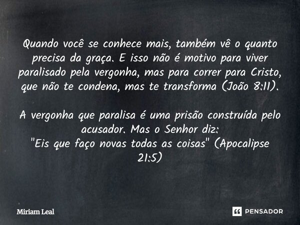 Quando você se conhece mais, também vê o quanto precisa da graça. E isso não é motivo para viver paralisado pela vergonha, mas para correr para Cristo, que não ... Frase de Miriam Leal.