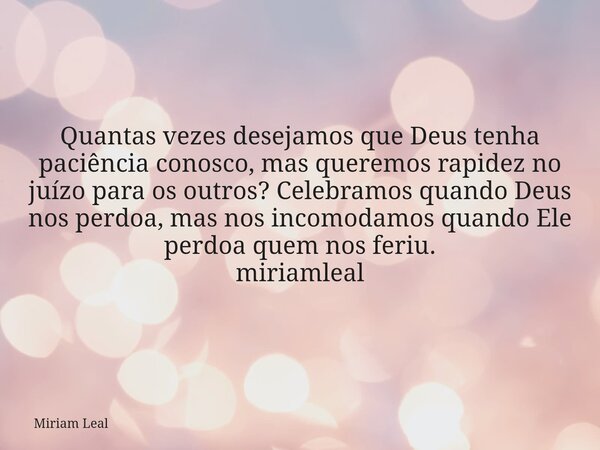 Quantas vezes desejamos que Deus tenha paciência conosco, mas queremos rapidez no juízo para os outros? Celebramos quando Deus nos perdoa, mas nos incomodamos q... Frase de Miriam Leal.