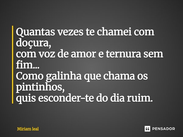 ⁠Quantas vezes te chamei com doçura, com voz de amor e ternura sem fim... Como galinha que chama os pintinhos, quis esconder-te do dia ruim.... Frase de Miriam Leal.