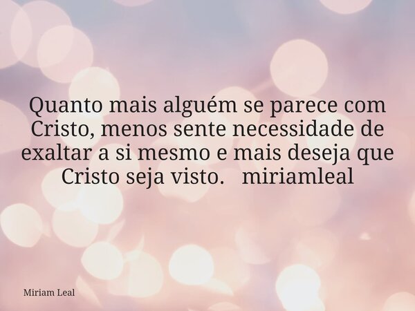 Quanto mais alguém se parece com Cristo, menos sente necessidade de exaltar a si mesmo e mais deseja que Cristo seja visto. miriamleal... Frase de Miriam Leal.