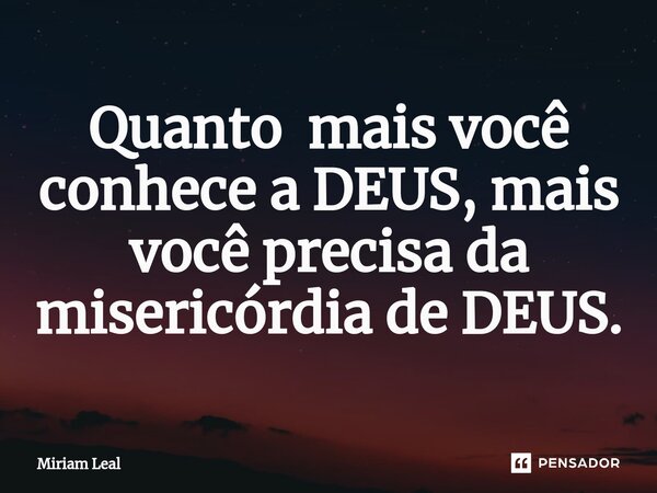⁠Quanto mais você conhece a DEUS, mais você precisa da misericórdia de DEUS.... Frase de Miriam Leal.