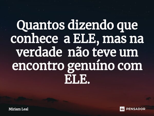 ⁠Quantos dizendo que conhece a ELE, mas na verdade não teve um encontro genuíno com ELE.... Frase de Miriam Leal.