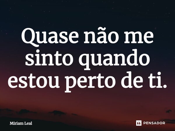 ⁠Quase não me sinto quando estou perto de ti.... Frase de Miriam Leal.