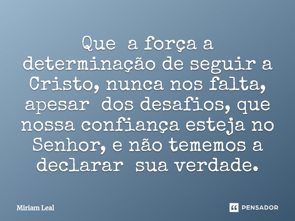 ⁠Que a força a determinação de seguir a Cristo, nunca nos falta, apesar dos desafios, que nossa confiança esteja no Senhor, e não tememos a declarar sua verdade... Frase de Miriam Leal.
