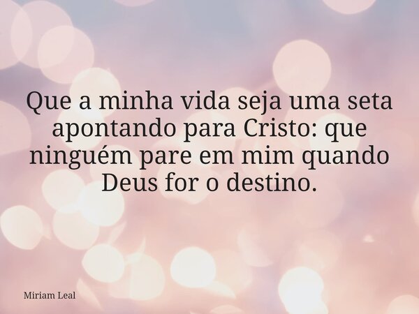 Que a minha vida seja uma seta apontando para Cristo: que ninguém pare em mim quando Deus for o destino.... Frase de Miriam Leal.