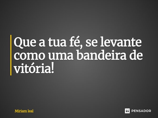 ⁠Que a tua fé, se levante como uma bandeira de vitória!... Frase de Miriam Leal.
