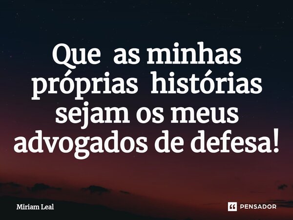 ⁠Que as minhas próprias histórias sejam os meus advogados de defesa!... Frase de Miriam Leal.