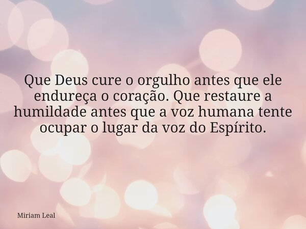 Que Deus cure o orgulho antes que ele endureça o coração. Que restaure a humildade antes que a voz humana tente ocupar o lugar da voz do Espírito.... Frase de Miriam Leal.