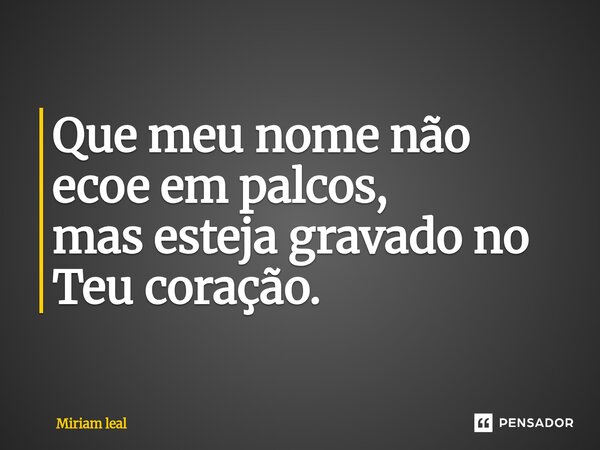 ⁠Que meu nome não ecoe em palcos, mas esteja gravado no Teu coração.... Frase de Miriam Leal.