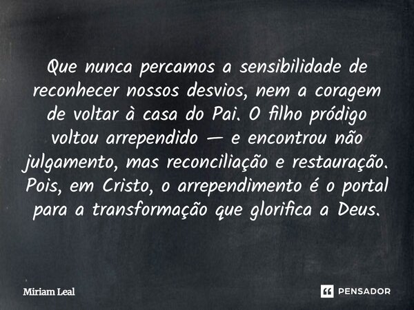 Que nunca percamos a sensibilidade de reconhecer nossos desvios, nem a coragem de voltar à casa do Pai. O filho pródigo voltou arrependido — e encontrou não jul... Frase de Miriam Leal.