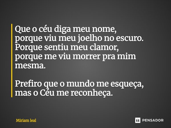⁠Que o céu diga meu nome, porque viu meu joelho no escuro. Porque sentiu meu clamor, porque me viu morrer pra mim mesma. Prefiro que o mundo me esqueça, mas o C... Frase de Miriam Leal.
