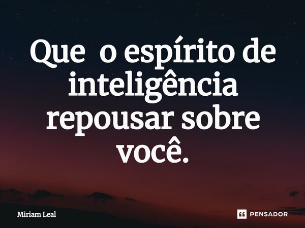 ⁠Que o espírito de inteligência repousar sobre você.... Frase de Miriam Leal.