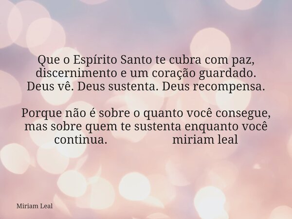 Que o Espírito Santo te cubra com paz, discernimento e um coração guardado. Deus vê. Deus sustenta. Deus recompensa. Porque não é sobre o quanto você consegue, ... Frase de Miriam Leal.