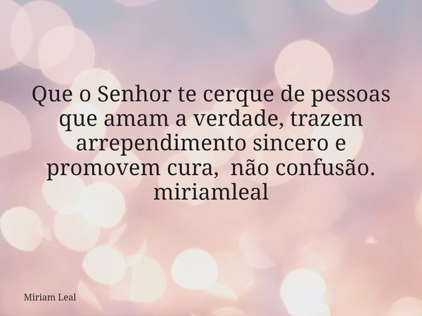 Que o Senhor te cerque de pessoas que amam a verdade, trazem arrependimento sincero e promovem cura, não confusão. miriamleal... Frase de Miriam Leal.