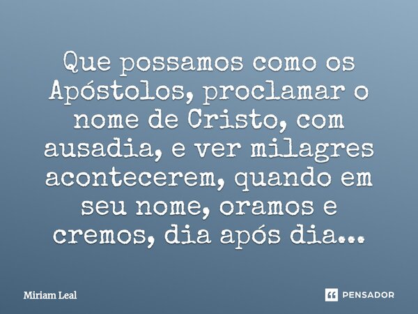 Que possamos como os Apóstolos, proclamar o nome de Cristo, com ausadia, e ver milagres acontecerem, quando em seu nome, oramos e cremos, dia após dia...... Frase de Miriam Leal.