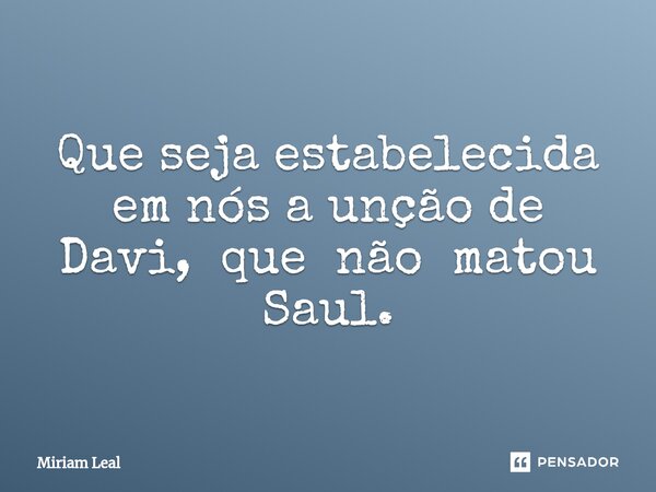 ⁠Que seja estabelecida em nós a unção de Davi, que não matou Saul.... Frase de Miriam Leal.