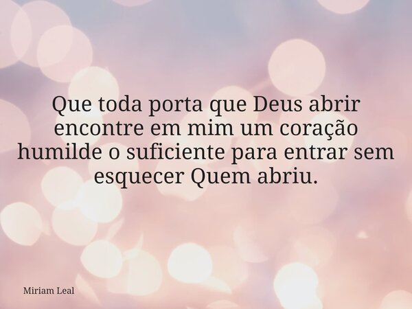 Que toda porta que Deus abrir encontre em mim um coração humilde o suficiente para entrar sem esquecer Quem abriu.... Frase de Miriam Leal.