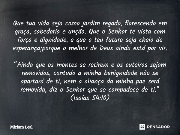 Que tua vida seja como jardim regado, florescendo em graça, sabedoria e unção. Que o Senhor te vista com força e dignidade, e que o teu futuro seja cheio de esp... Frase de Miriam Leal.