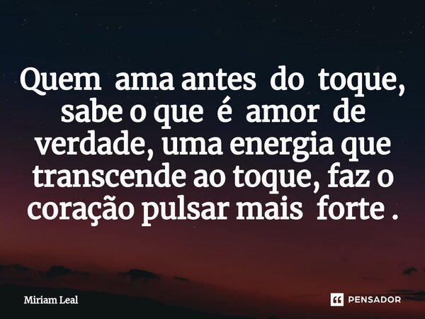 ⁠Quem ama antes do toque, sabe o que é amor de verdade, uma energia que transcende ao toque, faz o coração pulsar mais forte .... Frase de Miriam Leal.