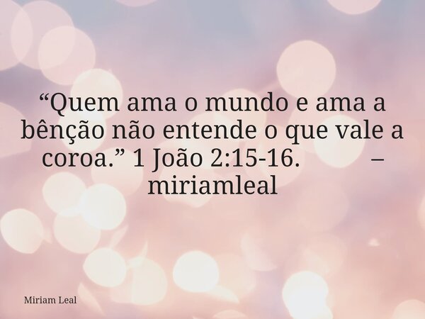 “Quem ama o mundo e ama a bênção não entende o que vale a coroa.” 1 João 2:15-16. – miriamleal... Frase de Miriam Leal.