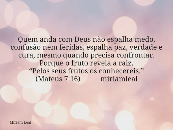 Quem anda com Deus não espalha medo, confusão nem feridas, espalha paz, verdade e cura, mesmo quando precisa confrontar. Porque o fruto revela a raiz. “Pelos se... Frase de Miriam Leal.