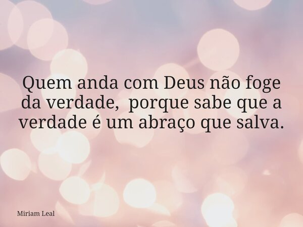 Quem anda com Deus não foge da verdade, porque sabe que a verdade é um abraço que salva.... Frase de Miriam Leal.