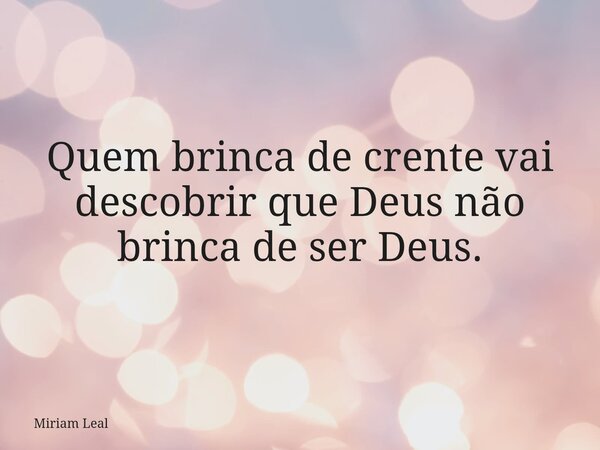 Quem brinca de crente vai descobrir que Deus não brinca de ser Deus.... Frase de Miriam Leal.