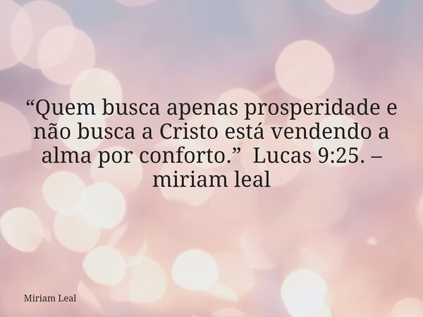 “Quem busca apenas prosperidade e não busca a Cristo está vendendo a alma por conforto.” Lucas 9:25. – miriam leal... Frase de Miriam Leal.