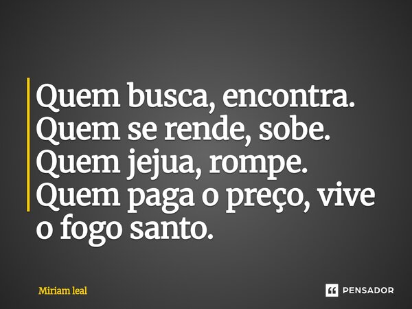 ⁠Quem busca, encontra. Quem se rende, sobe. Quem jejua, rompe. Quem paga o preço, vive o fogo santo.... Frase de Miriam Leal.