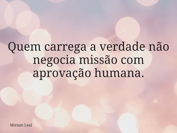 Quem carrega a verdade não negocia missão com aprovação humana.... Frase de Miriam Leal.