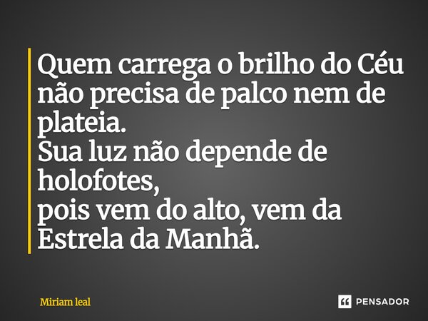 ⁠Quem carrega o brilho do Céu não precisa de palco nem de plateia. Sua luz não depende de holofotes, pois vem do alto, vem da Estrela da Manhã.... Frase de Miriam Leal.
