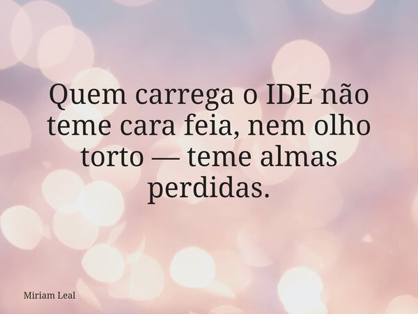 Quem carrega o IDE não teme cara feia, nem olho torto — teme almas perdidas.... Frase de Miriam Leal.