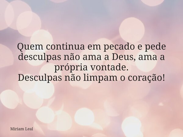 Quem continua em pecado e pede desculpas não ama a Deus, ama a própria vontade. Desculpas não limpam o coração!... Frase de Miriam Leal.