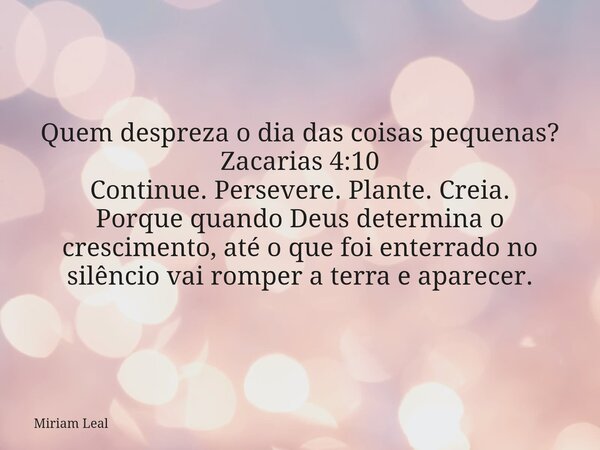 Quem despreza o dia das coisas pequenas? Zacarias 4:10 Continue. Persevere. Plante. Creia. Porque quando Deus determina o crescimento, até o que foi enterrado n... Frase de Miriam Leal.