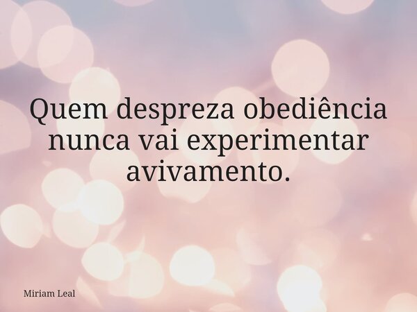 Quem despreza obediência nunca vai experimentar avivamento.... Frase de Miriam Leal.