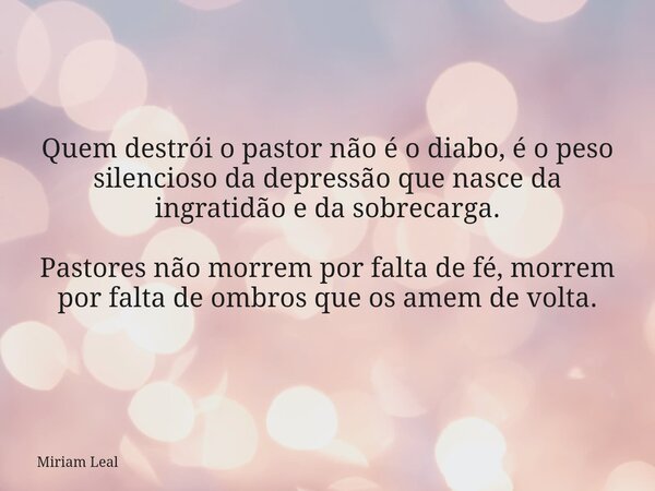 Quem destrói o pastor não é o diabo, é o peso silencioso da depressão que nasce da ingratidão e da sobrecarga. Pastores não morrem por falta de fé, morrem por f... Frase de Miriam Leal.