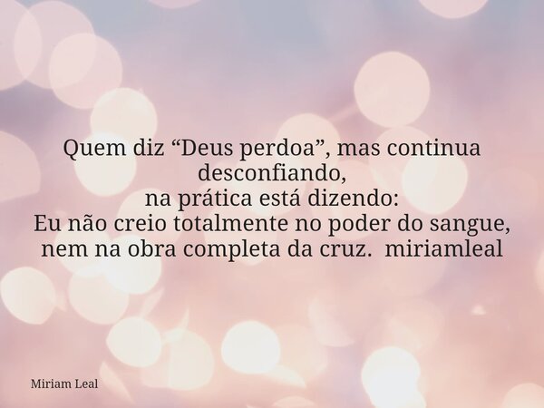 Quem diz “Deus perdoa”, mas continua desconfiando, na prática está dizendo: Eu não creio totalmente no poder do sangue, nem na obra completa da cruz. miriamleal... Frase de Miriam Leal.