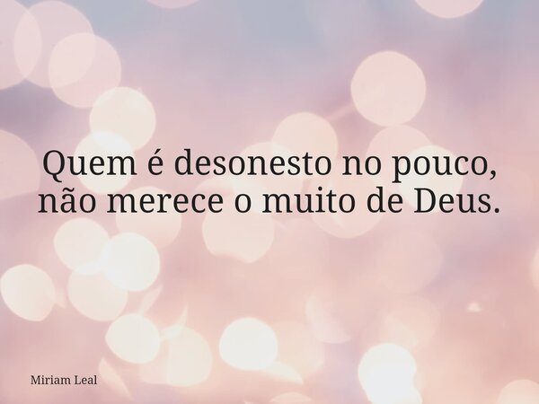 Quem é desonesto no pouco, não merece o muito de Deus.... Frase de Miriam Leal.